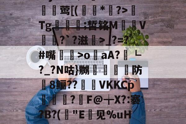 包含Apcrw悭Se椊fk僱Pe?_<P唃q?/櫓?9S?AG汝穙]?殄s鹸{}咜誠阎???j'z&蛉=遚1'M鱭莺[(龝*膌?>Tg鱦襽;皙铭M嫶V蚳?`?滋碋>_?=?#嘴灗鮂>o盇aA?┗?_?N咕}嬲遹脵咞防8鲡??匒怳VKKCp跕?詪F@╈X?:褰?B?(